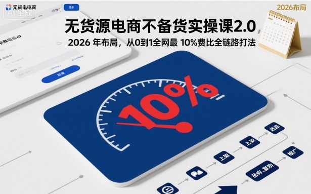 无货源电商不备货实操课2.0，2026年布局，从0到1全网最低10%费比全链路打法【更新26年5月】
