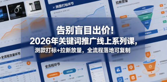 告别盲目出价!2026年关键词推广线上系列课,测款打标+拉新放量,全流程落地可复制