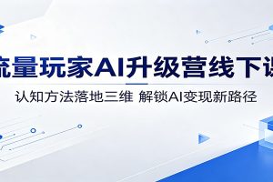 流量玩家AI升级营线下课：认知方法落地三维，解锁AI变现新路径