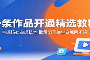 一条作品开通精选教程：掌握核心实操技术，批量起号接单变现两不误
