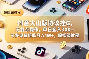抖音火山版协议挂G，无复杂操作，单日躺入300+，可多设备矩阵月入1W+，保姆级教程【揭秘】