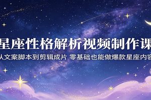 星座性格解析视频制作课：从文案脚本到剪辑成片，零基础也能做爆款星座内容