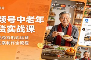 视频号中老年带货实战课：图文视频双形式运营，选材文案制作全流程
