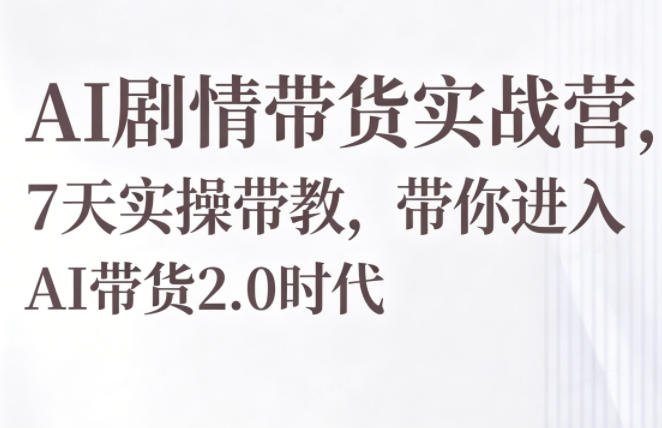 AI剧情带货实战营，7天实操带教，带你进入AI带货2.0时代