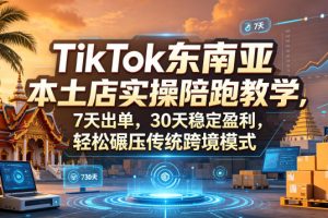 TikTok东南亚本土店实操陪跑教学，7天出单，30天稳定盈利，轻松碾压传统跨境模式（更新0516）