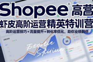 Shopee虾皮高阶运营精英特训营，高阶运营技巧+流量提升+转化率优化，助你业绩翻倍（更新26年5月）