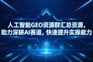 人工智能GEO资源群汇总资源，助力深耕AI赛道，快速提升实操能力
