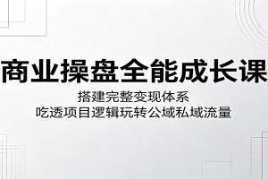 商业操盘全能成长课：搭建完整变现体系，吃透项目逻辑玩转公域私域流量