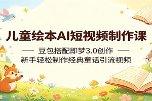 儿童绘本AI短视频制作课：豆包搭配即梦3.0创作，新手轻松制作经典童话引流视频