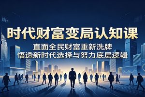 时代财富变局认知课：直面全民财富重新洗牌，悟透新时代选择与努力底层逻辑
