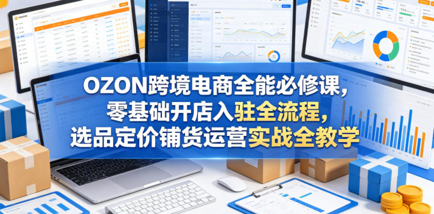 OZON跨境电商全能必修课，零基础开店入驻全流程，选品定价铺货运营实战全教学