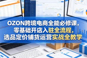 OZON跨境电商全能必修课，零基础开店入驻全流程，选品定价铺货运营实战全教学