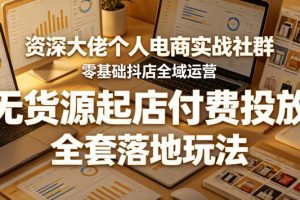 资深大佬个人电商实战社群，零基础抖店全域运营，无货源起店付费投放，全套落地玩法