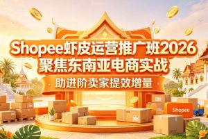 Shopee虾皮运营推广班2026，聚焦东南亚电商实战，助进阶卖家提效增量