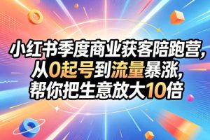 小红书季度商业获客陪跑营，从0起号到流量暴涨，帮你把生意放大10倍