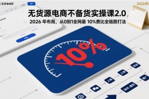 无货源电商不备货实操课2.0，2026年布局，从0到1全网最低10%费比全链路打法【更新26年5月19日】