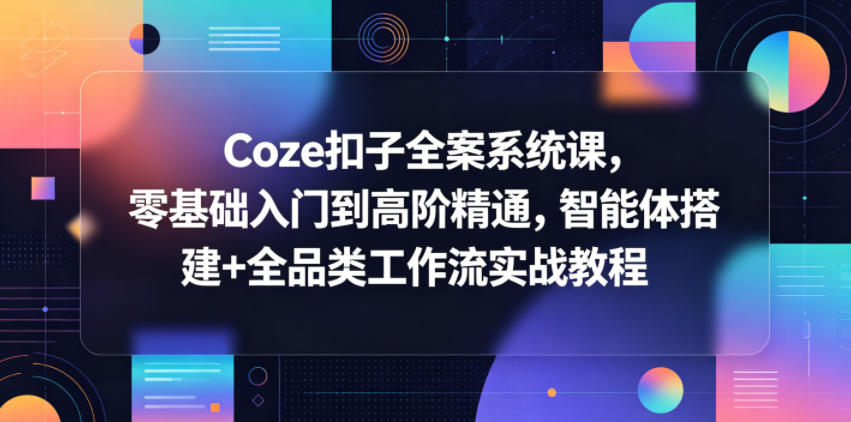 Coze扣子全案系统课,零基础入门到高阶精通,智能体搭建+全品类工作流实战教程