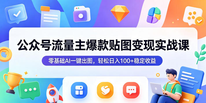 公众号流量主爆款贴图变现实战课，零基础AI一键出图，轻松日入100+稳定收益