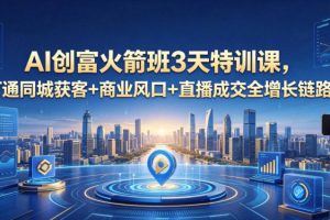 AI创富火箭班3天特训课，打通同城获客+商业风口+直播成交全增长链路，2026年4月新课