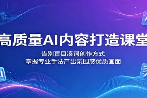 高质量AI内容打造课堂：告别盲目凑词创作方式，掌握专业手法产出氛围感优质画面