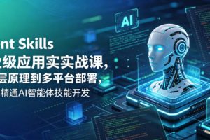 Agent Skills企业级应用实战课，从底层原理到多平台部署，零基础精通AI智能体技能开发