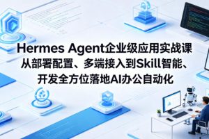 Hermes Agent企业级应用实战课从部署配置、多端接入到Skill智能开发全方位落地AI办公自动化