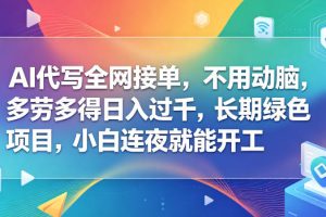 AI代写全网接单，不用动脑，多劳多得日入过千，长期绿色项目，小白连夜就能开工【揭秘】
