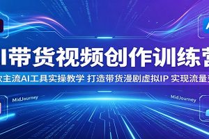 AI带货视频创作训练营：多款主流AI工具实操教学，打造带货漫剧虚拟IP，实现流量变现