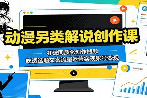 动漫另类解说创作课：打破同质化创作瓶颈，吃透选题文案流量运营实现账号变现