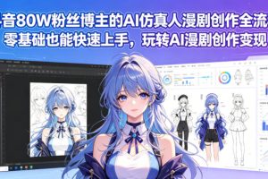 抖音80W粉丝博主的AI仿真人漫剧创作全流程，零基础也能快速上手，玩转AI漫剧创作变现