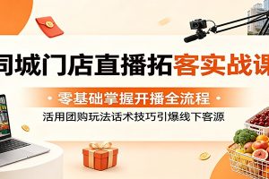 同城门店直播拓客实战课：零基础掌握开播全流程，活用团购玩法话术技巧引爆线下客源