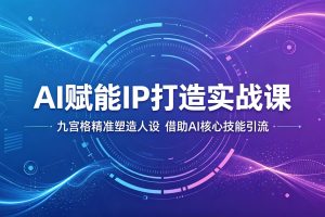 AI赋能IP打造实战课：九宫格精准塑造人设，借助AI核心技能引流