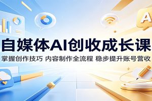 自媒体AI创收成长课：掌握创作技巧，内容制作全流程，稳步提升账号营收