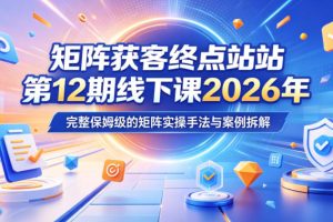 矩阵获客终点站第12期线下课2026年5月22-23号，完整保姆级的矩阵实操手法与案例拆解