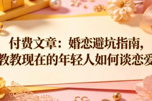 付费文章：婚恋避坑指南，教教现在的年轻人如何谈恋爱