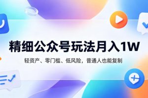 精细公众号玩法月入1W，轻资产、零门槛、低风险，普通人也能复制【揭秘】