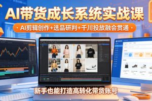 AI带货成长系统实战课，AI剪辑创作+选品研判+千川投放融会贯通，新手也能打造高转化带货账号（更新2026年）