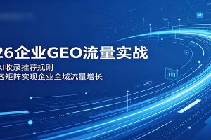 2026企业GEO流量实战：解读AI收录推荐规则，搭建内容矩阵实现企业全域流量增长