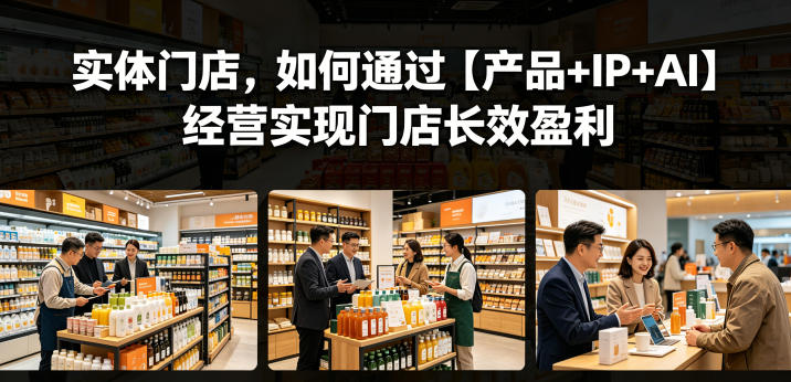 实体门店,如何通过【产品+IP+AI】经营实现门店长效盈利