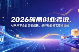 2026破局创业者说，AI从来不会自己变成钱，是行动者把它变成钱的【文档】