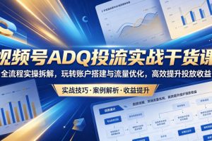 视频号ADQ投流实战干货课，全流程实操拆解，玩转账户搭建与流量优化，高效提升投放收益
