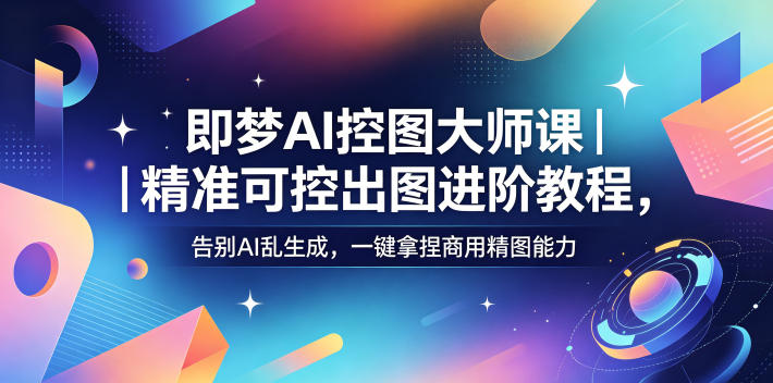 即梦AI控图大师课|精准可控出图进阶教程,告别AI乱生成,一键拿捏商用精图能力