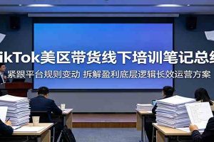 TikTok美区带货线下培训笔记总结：紧跟平台规则变动，拆解盈利底层逻辑长效运营方案