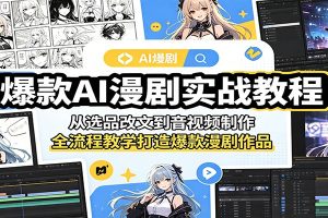 爆款AI漫剧实战教程：从选品改文到音视频制作，全流程教学打造爆款漫剧作品