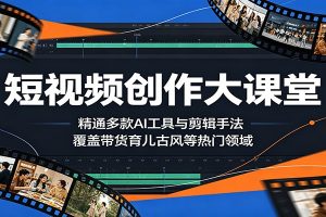 短视频创作大课堂：精通多款AI工具与剪辑手法，覆盖带货、育儿、古风等热门领域