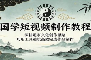 国学短视频制作教程：深耕道家文化创作思路，巧用工具避坑高效完成作品制作