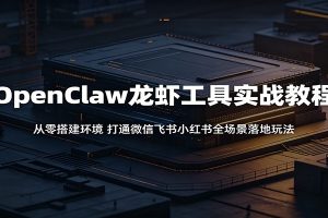OpenClaw龙虾工具实战教程：从零搭建环境，打通微信飞书小红书全场景落地玩法