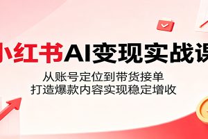 小红书AI变现实战课：从账号定位到带货接单，打造爆款内容实现稳定增收