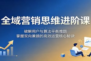 全域营销思维进阶课：破解用户与算法平衡难题，掌握双向兼顾的高效运营核心秘诀