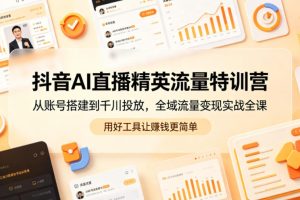 抖音AI直播精英流量特训营，从账号搭建到千川投放，全域流量变现实战全课，用好工具让賺钱更简单